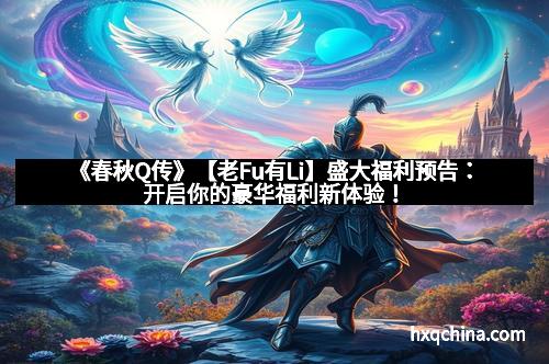 《春秋Q传》【老Fu有Li】盛大福利预告：开启你的豪华福利新体验！