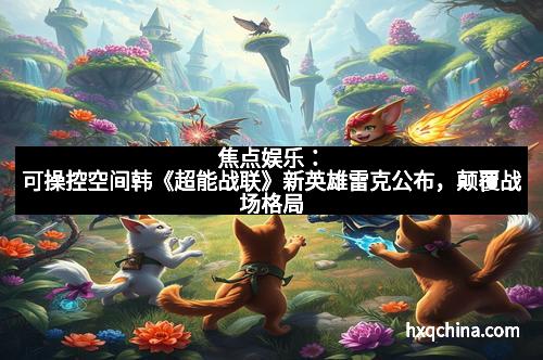 焦点娱乐：可操控空间韩《超能战联》新英雄雷克公布，颠覆战场格局